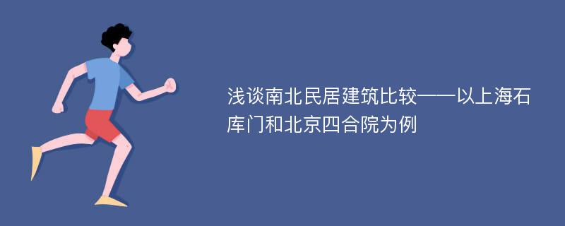 浅谈南北民居建筑比较——以上海石库门和北京四合院为例