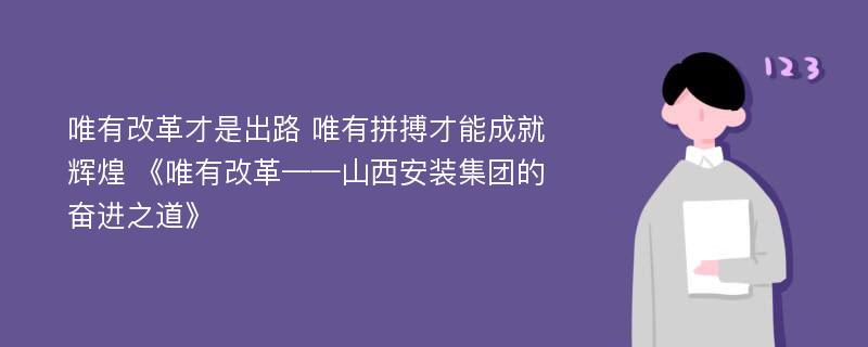 唯有改革才是出路 唯有拼搏才能成就辉煌 《唯有改革——山西安装集团的奋进之道》