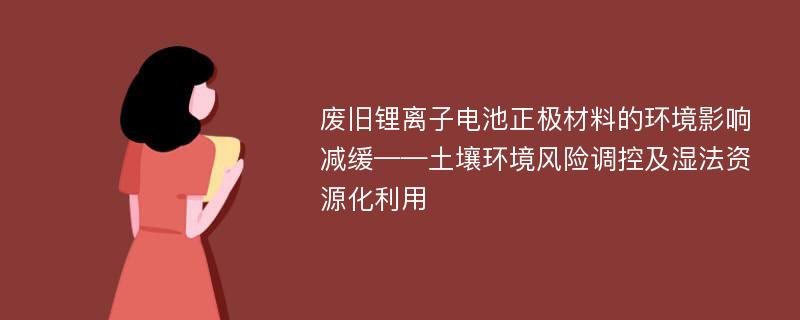 废旧锂离子电池正极材料的环境影响减缓——土壤环境风险调控及湿法资源化利用