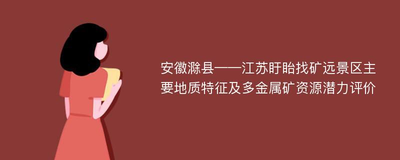 安徽滁县——江苏盱眙找矿远景区主要地质特征及多金属矿资源潜力评价