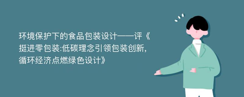 环境保护下的食品包装设计——评《挺进零包装:低碳理念引领包装创新,循环经济点燃绿色设计》