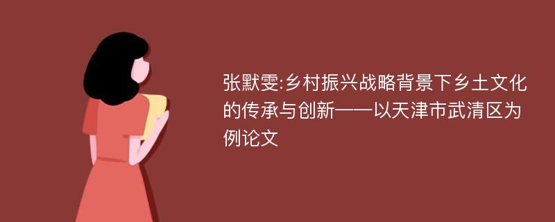 张默雯:乡村振兴战略背景下乡土文化的传承与创新——以天津市武清区为例论文