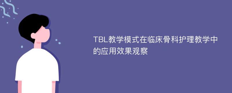 TBL教学模式在临床骨科护理教学中的应用效果观察