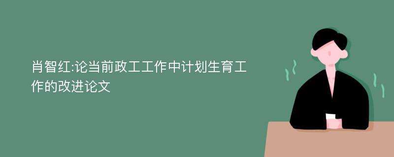 肖智红:论当前政工工作中计划生育工作的改进论文