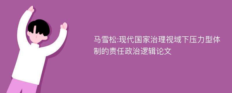 马雪松:现代国家治理视域下压力型体制的责任政治逻辑论文