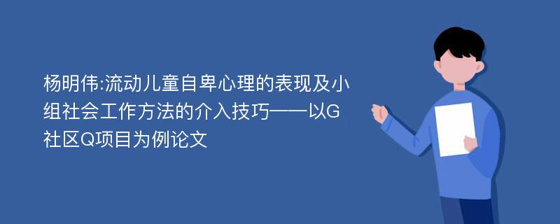 杨明伟:流动儿童自卑心理的表现及小组社会工作方法的介入技巧——以G社区Q项目为例论文
