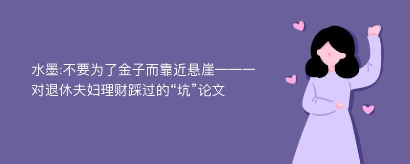 水墨:不要为了金子而靠近悬崖——一对退休夫妇理财踩过的“坑”论文