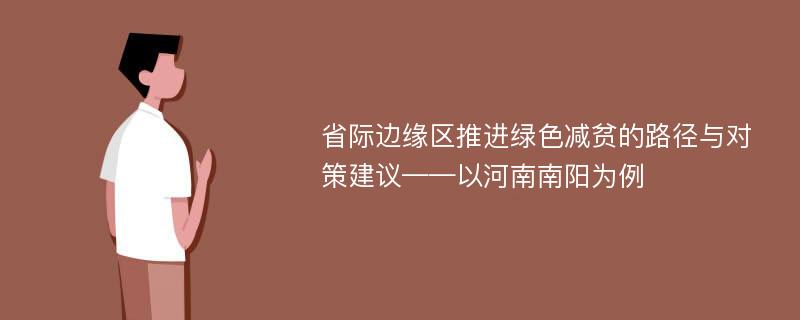 省际边缘区推进绿色减贫的路径与对策建议——以河南南阳为例