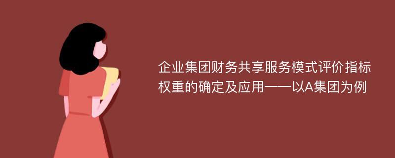 企业集团财务共享服务模式评价指标权重的确定及应用——以A集团为例