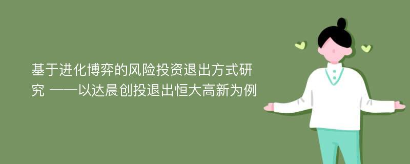 基于进化博弈的风险投资退出方式研究 ——以达晨创投退出恒大高新为例