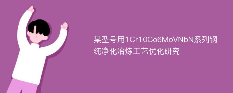 某型号用1Cr10Co6MoVNbN系列钢纯净化冶炼工艺优化研究