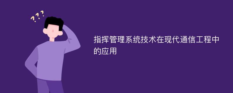 指挥管理系统技术在现代通信工程中的应用