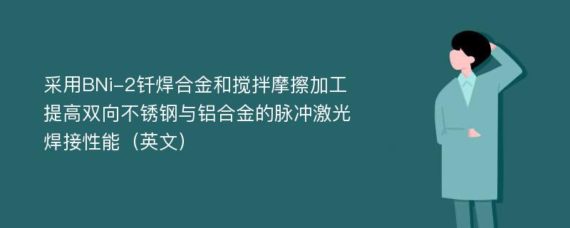 采用BNi-2钎焊合金和搅拌摩擦加工提高双向不锈钢与铝合金的脉冲激光焊接性能（英文）