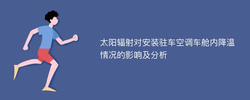 太阳辐射对安装驻车空调车舱内降温情况的影响及分析