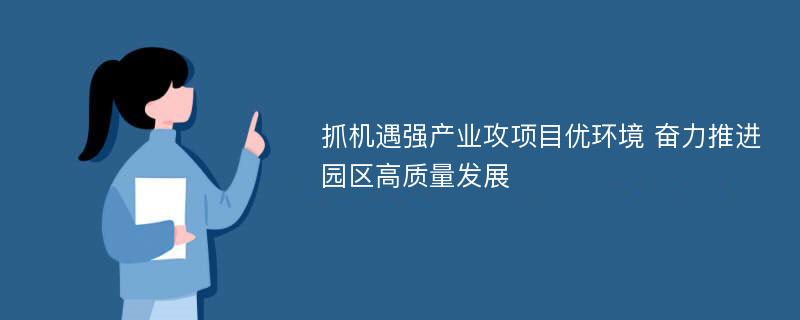 抓机遇强产业攻项目优环境 奋力推进园区高质量发展