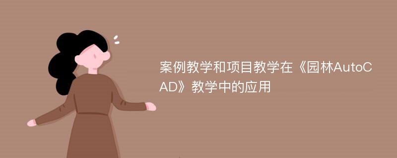 案例教学和项目教学在《园林AutoCAD》教学中的应用