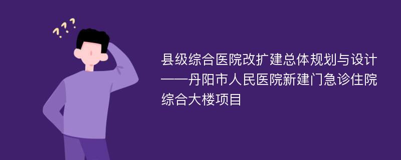 县级综合医院改扩建总体规划与设计——丹阳市人民医院新建门急诊住院综合大楼项目