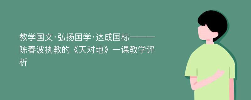 教学国文·弘扬国学·达成国标———陈春波执教的《天对地》一课教学评析