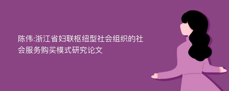 陈伟:浙江省妇联枢纽型社会组织的社会服务购买模式研究论文