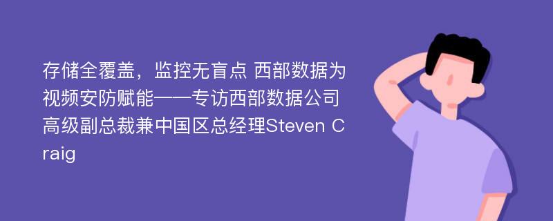 存储全覆盖，监控无盲点 西部数据为视频安防赋能——专访西部数据公司高级副总裁兼中国区总经理Steven Craig