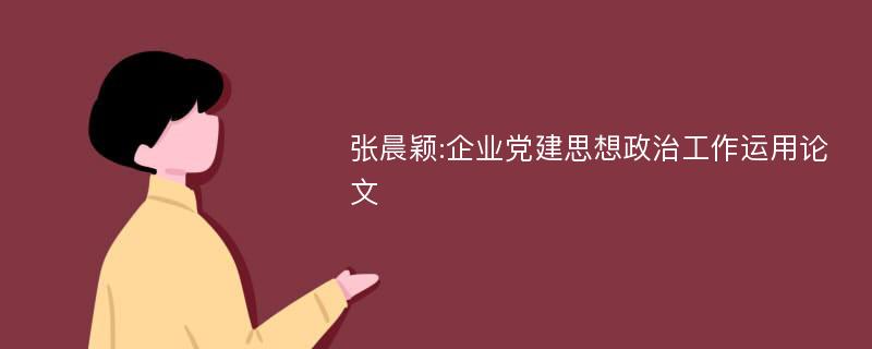 张晨颖:企业党建思想政治工作运用论文