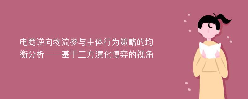 电商逆向物流参与主体行为策略的均衡分析——基于三方演化博弈的视角