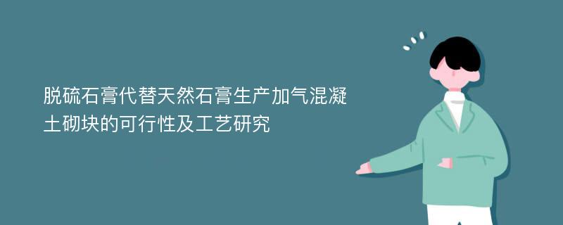 脱硫石膏代替天然石膏生产加气混凝土砌块的可行性及工艺研究