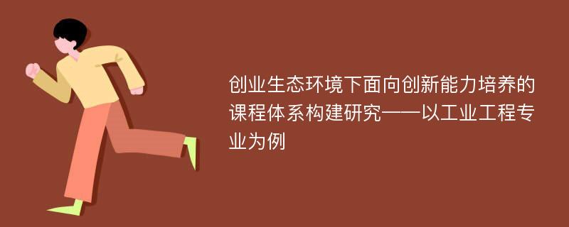 创业生态环境下面向创新能力培养的课程体系构建研究——以工业工程专业为例