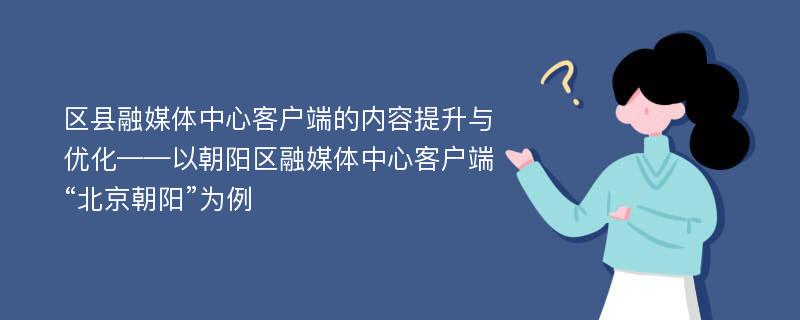 区县融媒体中心客户端的内容提升与优化——以朝阳区融媒体中心客户端“北京朝阳”为例