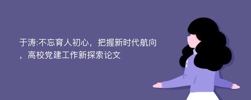 于涛:不忘育人初心，把握新时代航向，高校党建工作新探索论文