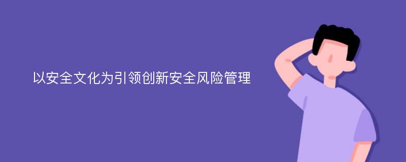 以安全文化为引领创新安全风险管理