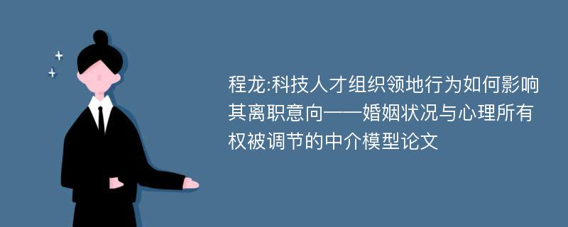 程龙:科技人才组织领地行为如何影响其离职意向——婚姻状况与心理所有权被调节的中介模型论文