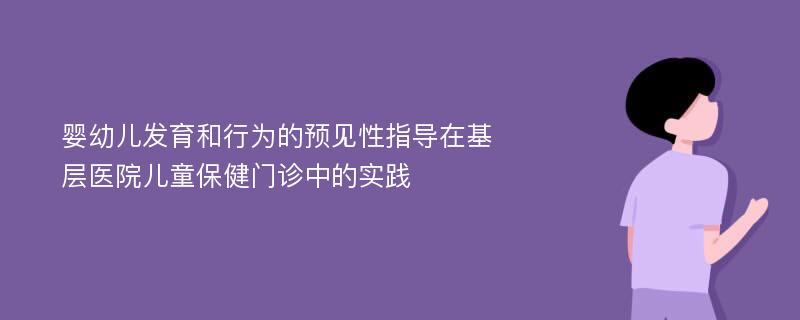 婴幼儿发育和行为的预见性指导在基层医院儿童保健门诊中的实践