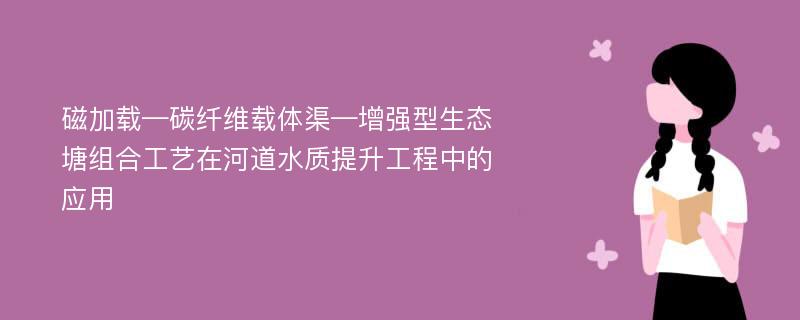 磁加载—碳纤维载体渠—增强型生态塘组合工艺在河道水质提升工程中的应用