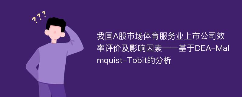 我国A股市场体育服务业上市公司效率评价及影响因素——基于DEA-Malmquist-Tobit的分析