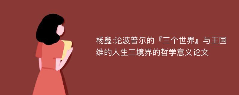 杨鑫:论波普尔的『三个世界』与王国维的人生三境界的哲学意义论文