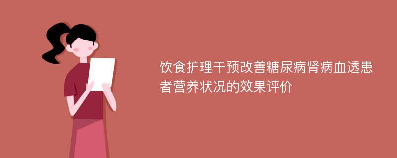 饮食护理干预改善糖尿病肾病血透患者营养状况的效果评价