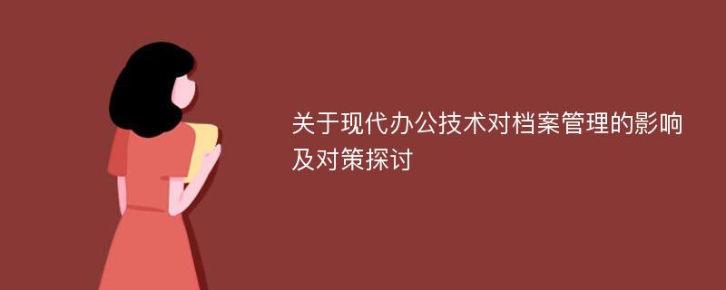 关于现代办公技术对档案管理的影响及对策探讨