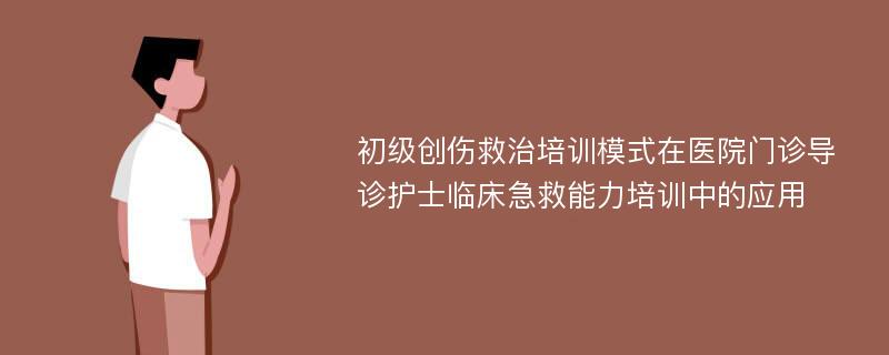 初级创伤救治培训模式在医院门诊导诊护士临床急救能力培训中的应用