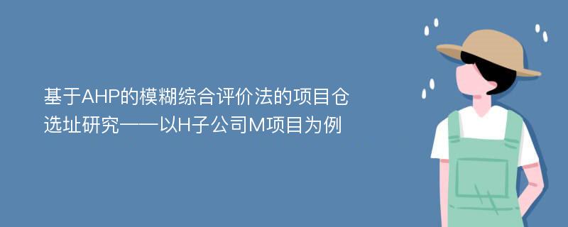 基于AHP的模糊综合评价法的项目仓选址研究——以H子公司M项目为例