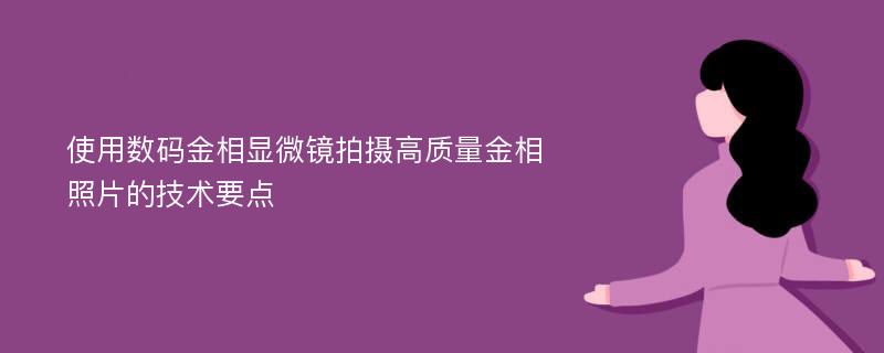 使用数码金相显微镜拍摄高质量金相照片的技术要点