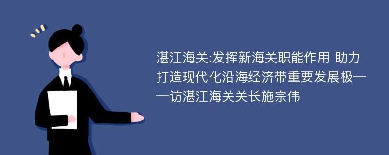 湛江海关:发挥新海关职能作用 助力打造现代化沿海经济带重要发展极——访湛江海关关长施宗伟