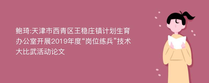 鲍琦:天津市西青区王稳庄镇计划生育办公室开展2019年度“岗位练兵”技术大比武活动论文