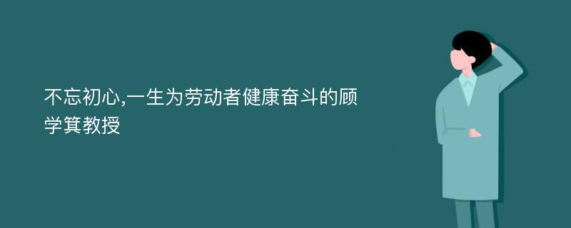 不忘初心,一生为劳动者健康奋斗的顾学箕教授