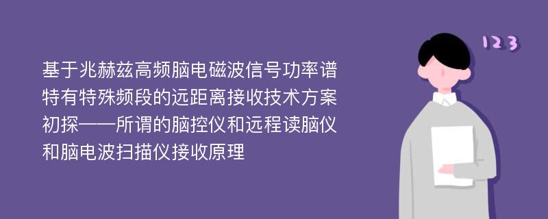 基于兆赫兹高频脑电磁波信号功率谱特有特殊频段的远距离接收技术方案初探——所谓的脑控仪和远程读脑仪和脑电波扫描仪接收原理