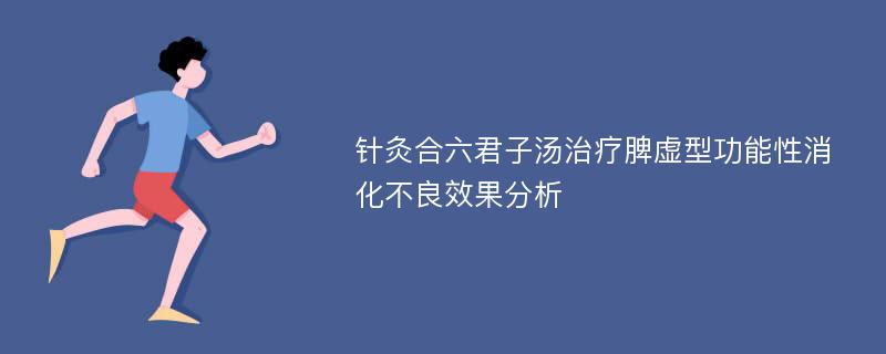 针灸合六君子汤治疗脾虚型功能性消化不良效果分析