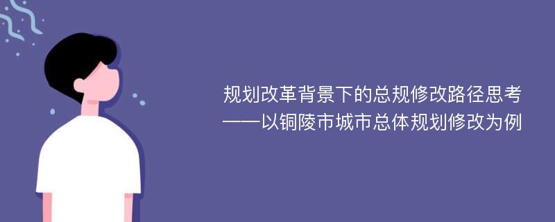 规划改革背景下的总规修改路径思考——以铜陵市城市总体规划修改为例