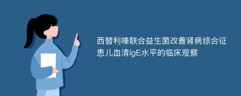 西替利嗪联合益生菌改善肾病综合征患儿血清IgE水平的临床观察