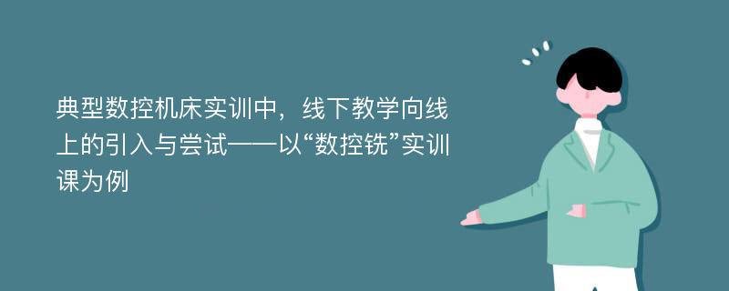 典型数控机床实训中，线下教学向线上的引入与尝试——以“数控铣”实训课为例