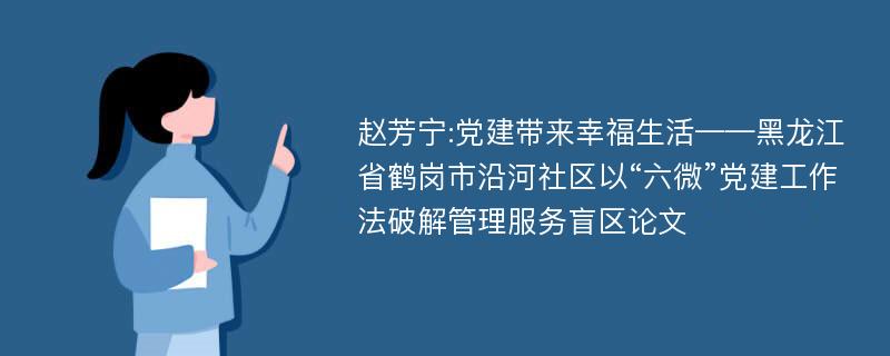 赵芳宁:党建带来幸福生活——黑龙江省鹤岗市沿河社区以“六微”党建工作法破解管理服务盲区论文